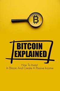 Bitcoin Explained How To Invest In Bitcoin And Create A Passive Income