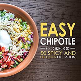 Easy Chipotle Cookbook 50 Spicy and Delcious Chipotle Recipes