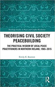 Theorising Civil Society Peacebuilding The Practical Wisdom of Local Peace Practitioners in Northern Ireland, 1965-2015
