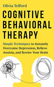 Cognitive Behavioral Therapy Simple Techniques to Instantly Overcome Depression, Relieve Anxiety, and Rewire Your Brain