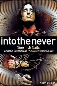 Into The Never Nine Inch Nails And The Creation Of The Downward Spiral