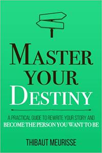 Master Your Destiny A Practical Guide to Rewrite Your Story and Become the Person You Want to Be