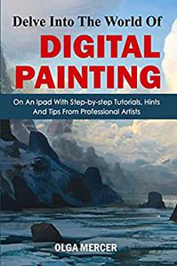 Delve Into The World Of Digital Painting On An Ipad With Step-by-step Tutorials, Hints, And Tips From Professional Artists