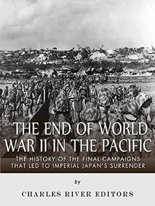 The End of World War II in the Pacific The History of the Final Campaigns that Led to Imperial Japan’s Surrender