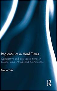 Regionalism in Hard Times Competitive and post-liberal trends in Europe, Asia, Africa, and the Americas