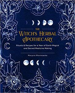The Witch’s Herbal Apothecary Rituals & Recipes for a Year of Earth Magick and Sacred Medicine Making