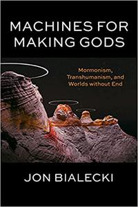 Machines for Making Gods Mormonism, Transhumanism, and Worlds without End