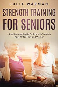 Strength Training for Seniors Step-by-step Guide To Strength Training Past 40 for Men and Women