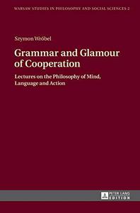 Grammar and Glamour of Cooperation Lectures on the Philosophy of Mind, Language and Action (Warsaw Studies in Philosophy and S