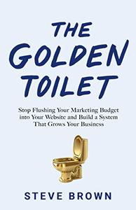 The Golden Toilet Stop Flushing Your Marketing Budget into Your Website and Build a System That Grows Your Business