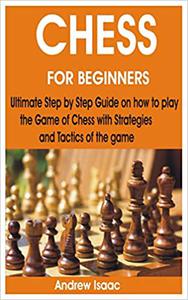 CHESS FOR BEGINNERS Ultimate Step by Step Guide on how to play the Game of Chess with Strategies and Tactics of the game