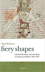 Fiery Shapes Celestial Portents and Astrology in Ireland and Wales 700-1700