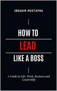 How to lead like a Boss A Guide to Life, Work, business and Leadership