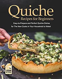 Quiche Recipes for Beginners Easy-to-Prepare and Perfect Quiche Dishes for The New Cooks in Your Household to Make!