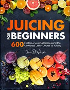 Juicing for Beginners 600 Foolproof Juicing Recipes and the Complete Crash Course to Juicing with to Lose Weight