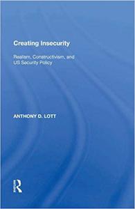 Creating Insecurity Realism, Constructivism, and US Security Policy