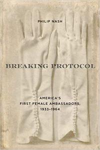 Breaking Protocol America's First Female Ambassadors, 1933-1964