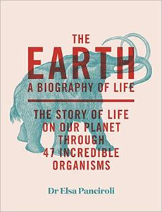 The Earth A Biography of Life The Story of Life On Our Planet through 47 Incredible Organisms