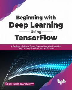 Beginning with Deep Learning Using TensorFlow  A Beginners Guide to TensorFlow and Keras for Practicing Deep Learning Principle