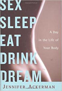 Sex Sleep Eat Drink Dream A Day in the Life of Your Body 