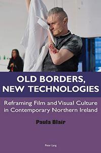 Old Borders, New Technologies Reframing Film and Visual Culture in Contemporary Northern Ireland