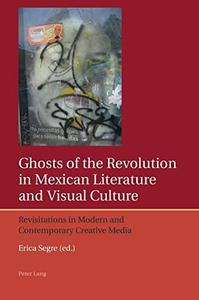 Ghosts of the Revolution in Mexican Literature and Visual Culture Revisitations in Modern and Contemporary Creative Media (Ibe