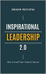 Inspirational leadership 2.0 How to Lead Your Team to Success