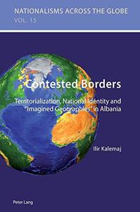 Contested Borders Territorialization, National Identity and «Imagined Geographies» in Albania (Nationalisms across the Globe)