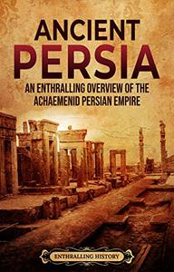 Ancient Persia An Enthralling Overview of the Achaemenid Persian Empire