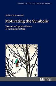 Motivating the Symbolic Towards a Cognitive Theory of the Linguistic Sign (Sounds – Meaning – Communication)