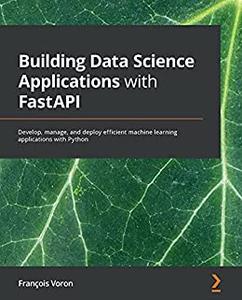 Building Data Science Applications with FastAPI Develop, manage, and deploy efficient machine learning 