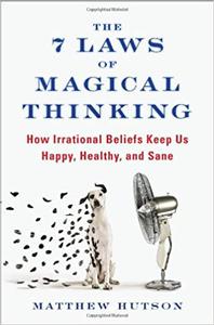 The 7 Laws of Magical Thinking How Irrational Beliefs Keep Us Happy, Healthy, and Sane