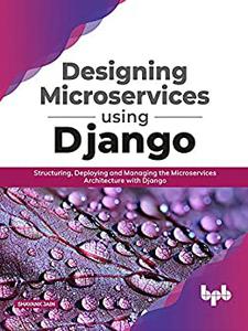 Designing Microservices Using Django Structuring, Deploying and Managing the Microservices Architecture