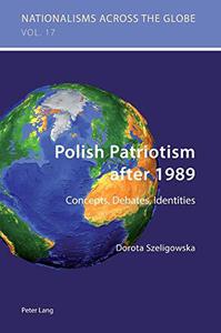 Polish Patriotism after 1989 Concepts, Debates, Identities (Nationalisms across the Globe)