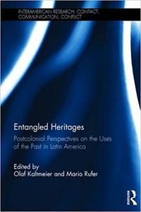 Entangled Heritages Postcolonial Perspectives on the Uses of the Past in Latin America