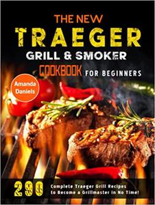 The New Traeger Grill & Smoker Cookbook for Beginners 290 Complete Traeger Grill Recipes to Become a Grillmaster in No Time!