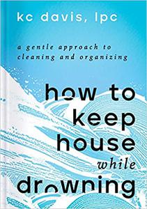 How to Keep House While Drowning A Gentle Approach to Cleaning and Organizing