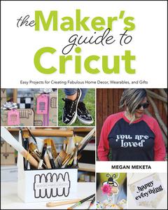 The Makers Guide to Cricut  Easy Projects for Creating Fabulous Home Decor, Wearables, and Gifts