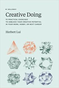 Creative Doing 75 Practical Exercises to Unblock Your Creative Potential in Your Work, Hobby, or Next Career