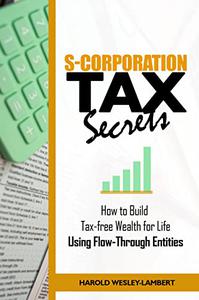 S-Corporation Tax Secrets How to Build Tax-free Wealth for Life Using Flow-Through Entities