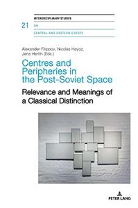 Centres and Peripheries in the Post-Soviet Space Relevance and Meanings of a Classical Distinction (Interdisciplinary Studies