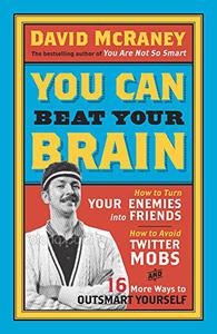 You Can Beat Your Brain How to Turn Your Enemies Into Friends, How to Make Better Decisions, and Other Ways to Be Less Dumb