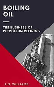 Boiling Oil The Business of Petroleum Refining