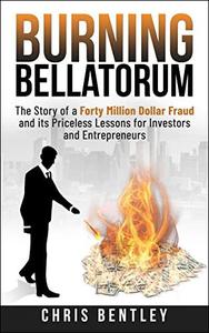 Burning Bellatorum The Story of a Forty Million Dollar Fraud and its Priceless Lessons for Investors and Entrepreneurs