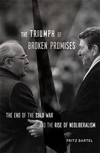 The Triumph of Broken Promises The End of the Cold War and the Rise of Neoliberalism