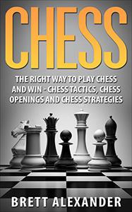 Chess The Right Way to Play Chess and Win - Chess Tactics, Chess Openings and Chess Strategies