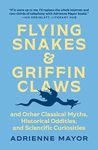 Flying Snakes and Griffin Claws And Other Classical Myths, Historical Oddities, and Scientific Curiosities