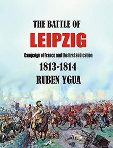 THE BATTLE OF LEIPZIG CAMPAIGN OF FRANCE AND THE FIRST ABDICATION- 1813-1814
