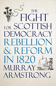 The Fight for Scottish Democracy Rebellion and Reform in 1820