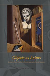 Objects as Actors Props and the Poetics of Performance in Greek Tragedy